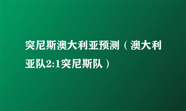 突尼斯澳大利亚预测（澳大利亚队2:1突尼斯队）
