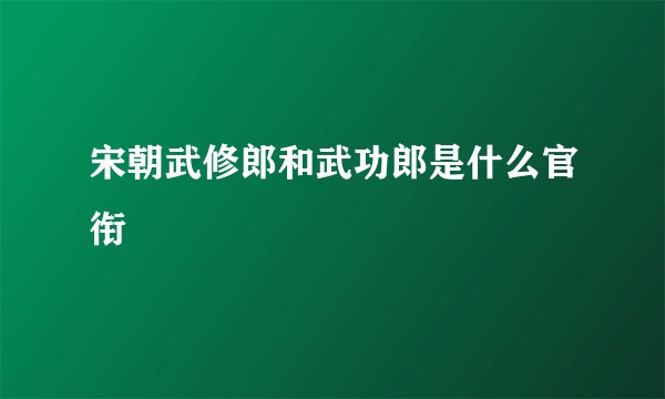 宋朝武修郎和武功郎是什么官衔
