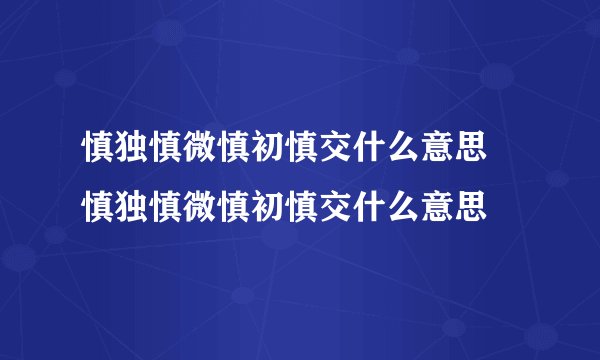 慎独慎微慎初慎交什么意思 慎独慎微慎初慎交什么意思