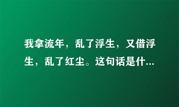 我拿流年，乱了浮生，又借浮生，乱了红尘。这句话是什么意思啊？详细清楚，必采纳，谢谢！