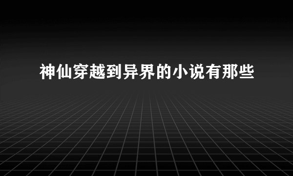 神仙穿越到异界的小说有那些