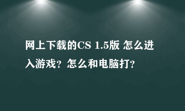 网上下载的CS 1.5版 怎么进入游戏？怎么和电脑打？