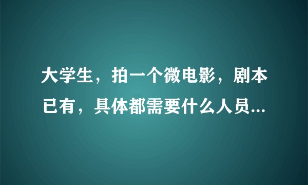 大学生，拍一个微电影，剧本已有，具体都需要什么人员？都需要哪些职务？望指点。谢谢