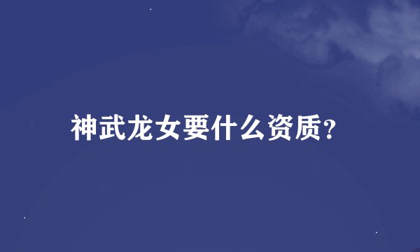 神武龙女要什么资质？