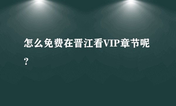 怎么免费在晋江看VIP章节呢？