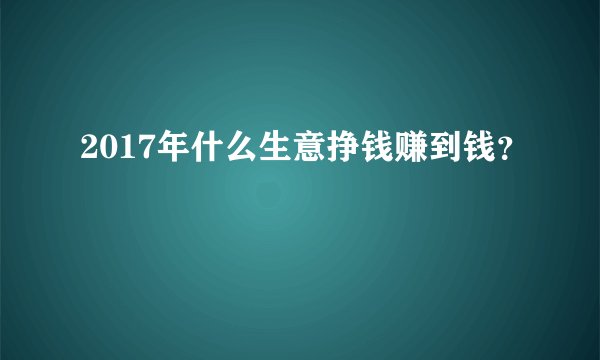2017年什么生意挣钱赚到钱？