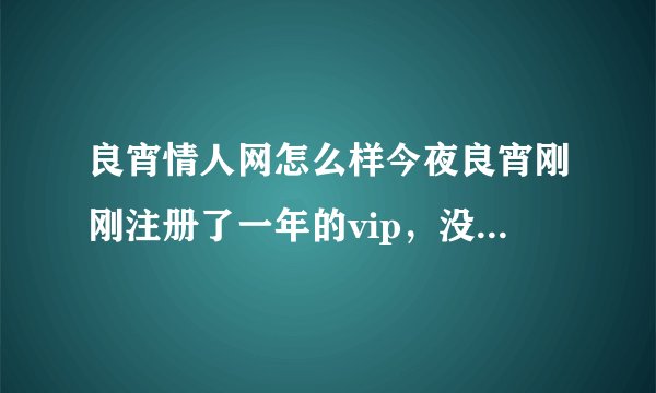 良宵情人网怎么样今夜良宵刚刚注册了一年的vip，没用两天就作废了，还要重新登陆，郁闷。