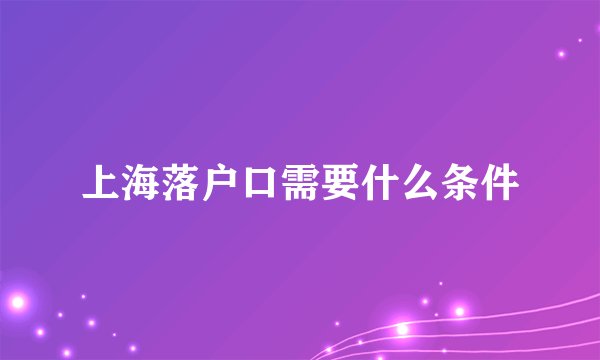上海落户口需要什么条件