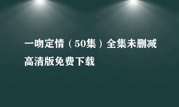 一吻定情（50集）全集未删减高清版免费下载