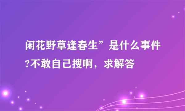闲花野草逢春生”是什么事件?不敢自己搜啊，求解答