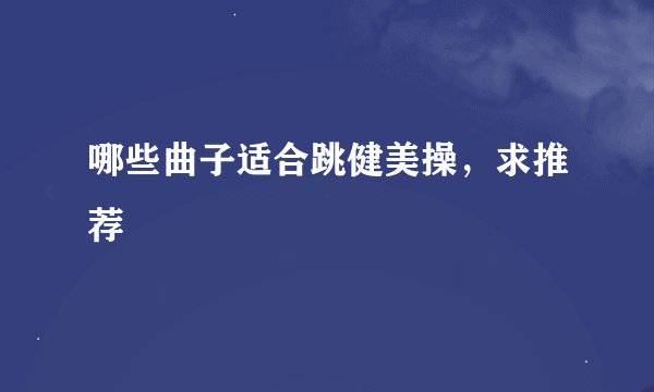 哪些曲子适合跳健美操，求推荐