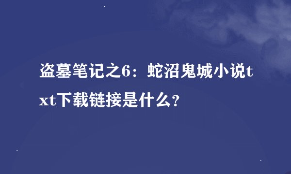 盗墓笔记之6：蛇沼鬼城小说txt下载链接是什么？