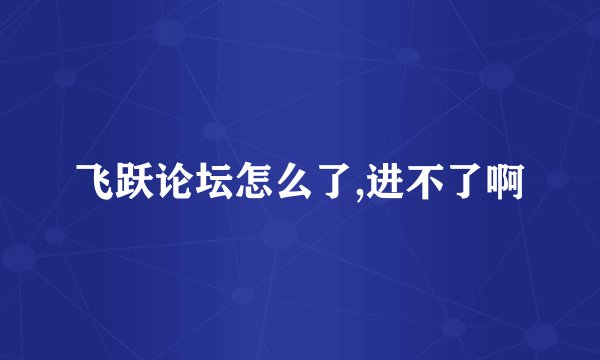飞跃论坛怎么了,进不了啊