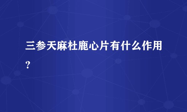 三参天麻杜鹿心片有什么作用？