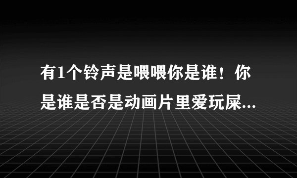 有1个铃声是喂喂你是谁!你是谁是否是动画片里爱玩屎的阿拉蕾是甚么歌曲