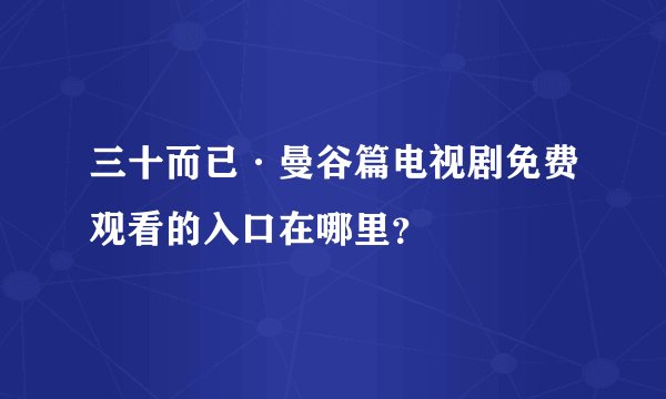 三十而已·曼谷篇电视剧免费观看的入口在哪里？