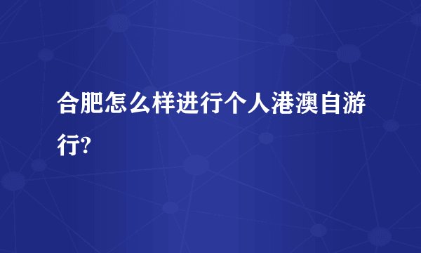合肥怎么样进行个人港澳自游行?
