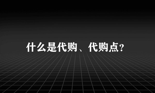 什么是代购、代购点?