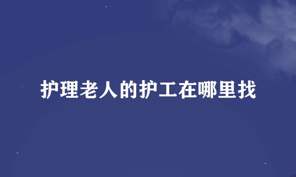 护理老人的护工在哪里找