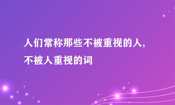 人们常称那些不被重视的人, 不被人重视的词