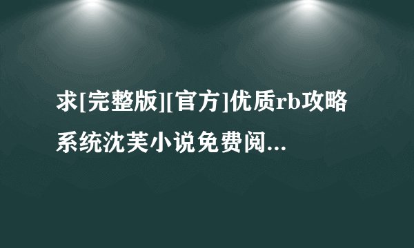 求[完整版][官方]优质rb攻略系统沈芙小说免费阅读[手机下载]完整网盘链接下载