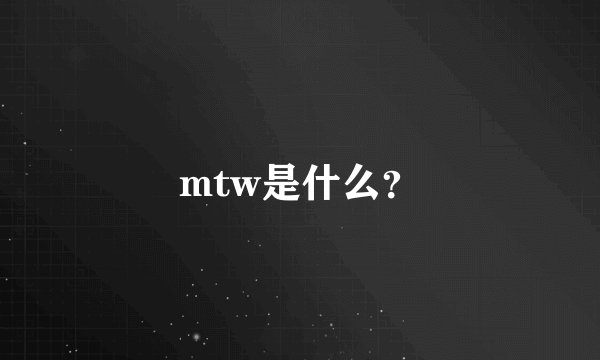 mtw是什么？