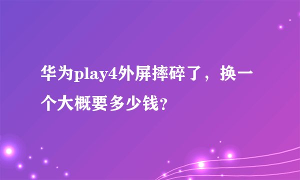 华为play4外屏摔碎了，换一个大概要多少钱？