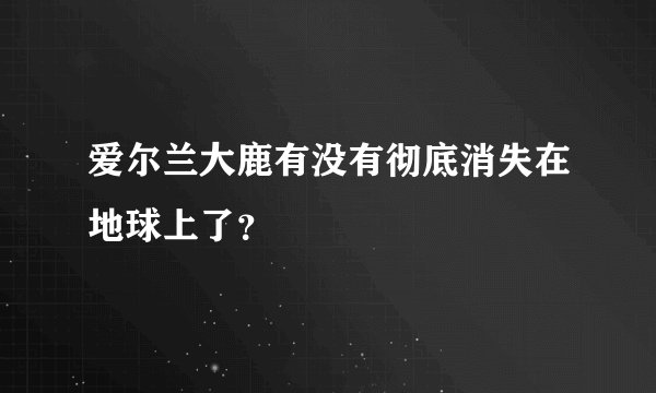爱尔兰大鹿有没有彻底消失在地球上了？