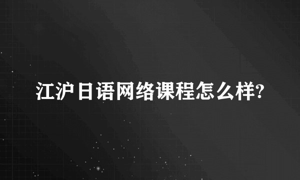 江沪日语网络课程怎么样?