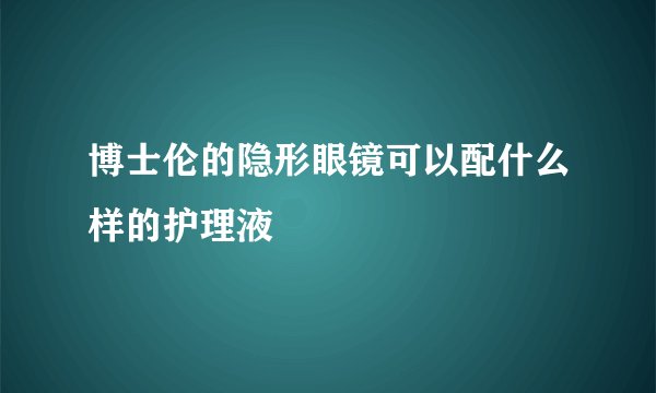博士伦的隐形眼镜可以配什么样的护理液