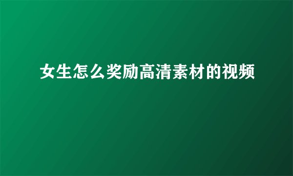 女生怎么奖励高清素材的视频