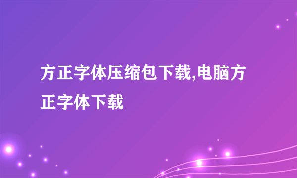 方正字体压缩包下载,电脑方正字体下载