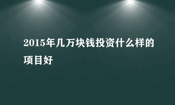 2015年几万块钱投资什么样的项目好