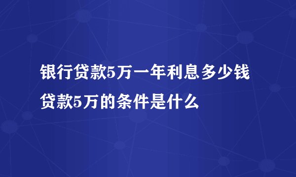 银行贷款5万一年利息多少钱 贷款5万的条件是什么