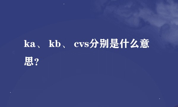 ka、 kb、 cvs分别是什么意思？