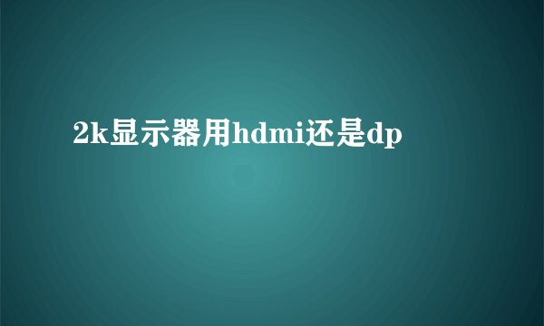 2k显示器用hdmi还是dp