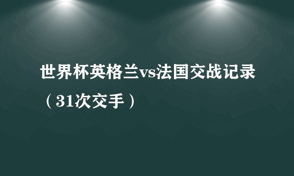 世界杯英格兰vs法国交战记录（31次交手）