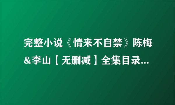 完整小说《情来不自禁》陈梅&李山【无删减】全集目录在线阅读