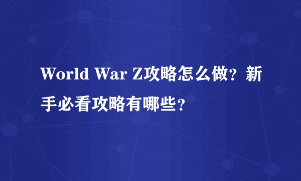 World War Z攻略怎么做？新手必看攻略有哪些？