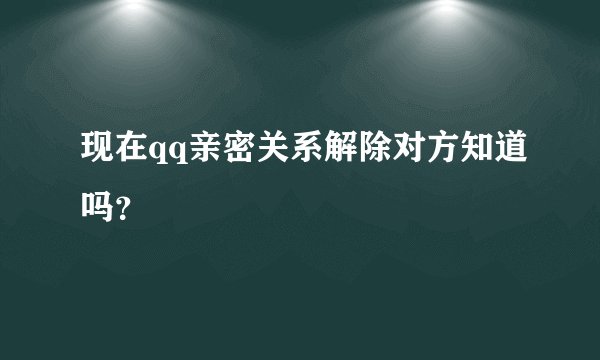 现在qq亲密关系解除对方知道吗？