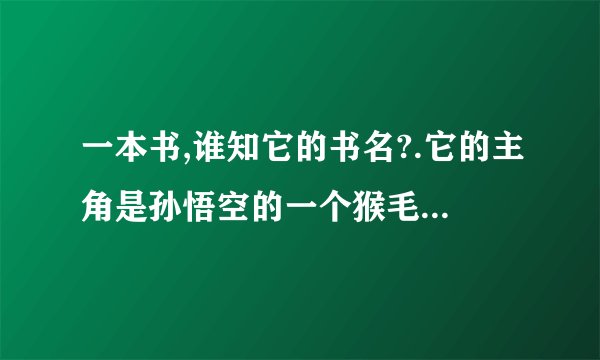 一本书,谁知它的书名?.它的主角是孙悟空的一个猴毛,叫王天..书的内容里,有我们中国古代的各种名人,名将,.?