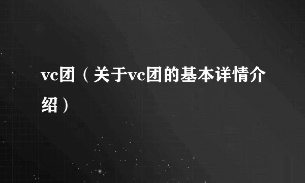 vc团（关于vc团的基本详情介绍）
