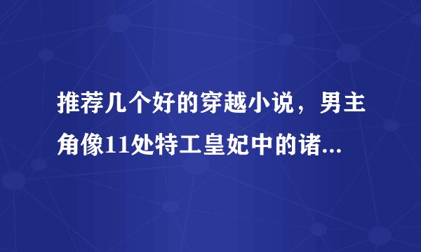 推荐几个好的穿越小说，男主角像11处特工皇妃中的诸葛玥，或者李策的，或者女主像楚乔那样的，有能力的