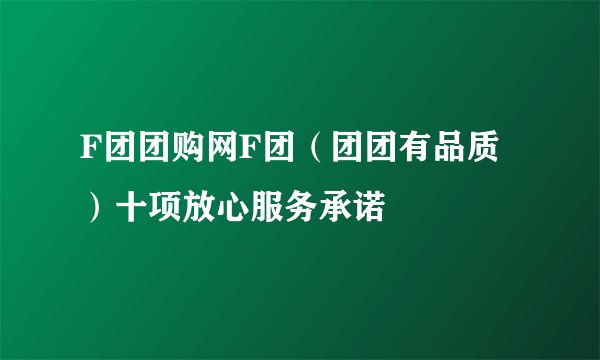 F团团购网F团（团团有品质）十项放心服务承诺