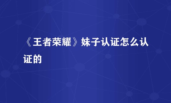 《王者荣耀》妹子认证怎么认证的