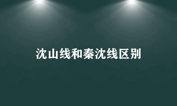 沈山线和秦沈线区别