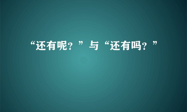 “还有呢？”与“还有吗？”