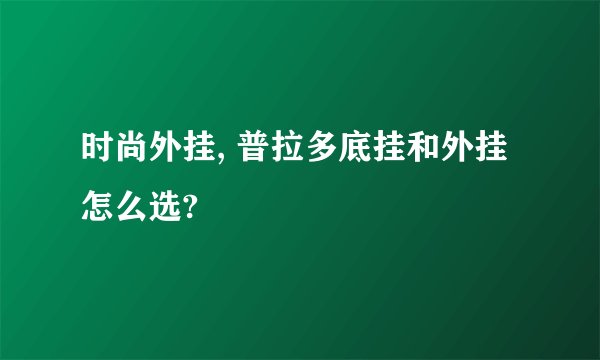 时尚外挂, 普拉多底挂和外挂怎么选?
