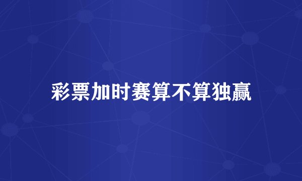 彩票加时赛算不算独赢