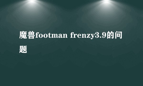魔兽footman frenzy3.9的问题